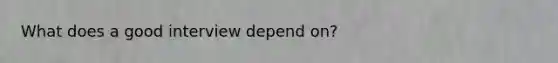 What does a good interview depend on?