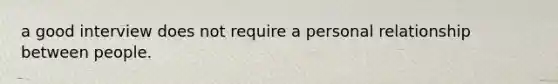 a good interview does not require a personal relationship between people.