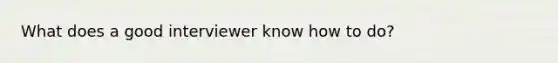 What does a good interviewer know how to do?