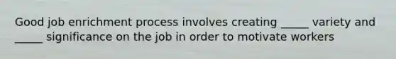 Good job enrichment process involves creating _____ variety and _____ significance on the job in order to motivate workers