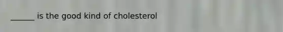 ______ is the good kind of cholesterol