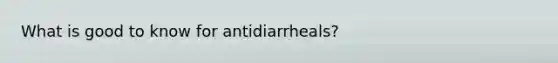 What is good to know for antidiarrheals?