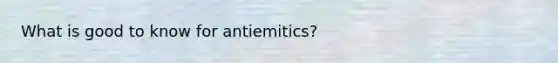 What is good to know for antiemitics?