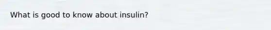 What is good to know about insulin?