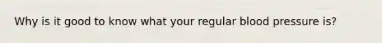 Why is it good to know what your regular blood pressure is?