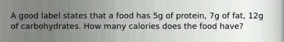 A good label states that a food has 5g of protein, 7g of fat, 12g of carbohydrates. How many calories does the food have?