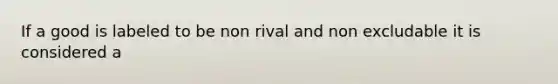 If a good is labeled to be non rival and non excludable it is considered a