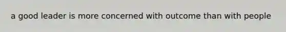 a good leader is more concerned with outcome than with people