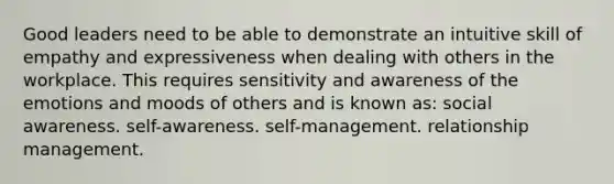 Good leaders need to be able to demonstrate an intuitive skill of empathy and expressiveness when dealing with others in the workplace. This requires sensitivity and awareness of the emotions and moods of others and is known as: social awareness. self-awareness. self-management. relationship management.