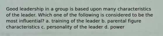 Good leadership in a group is based upon many characteristics of the leader. Which one of the following is considered to be the most influential? a. training of the leader b. parental figure characteristics c. personality of the leader d. power