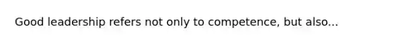 Good leadership refers not only to competence, but also...