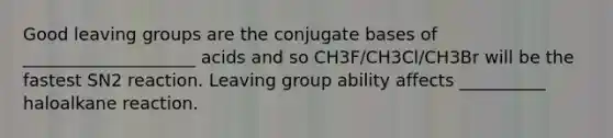 Good leaving groups are the conjugate bases of ____________________ acids and so CH3F/CH3Cl/CH3Br will be the fastest SN2 reaction. Leaving group ability affects __________ haloalkane reaction.