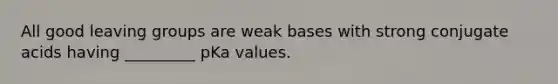 All good leaving groups are weak bases with strong conjugate acids having _________ pKa values.