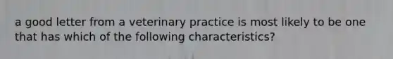 a good letter from a veterinary practice is most likely to be one that has which of the following characteristics?