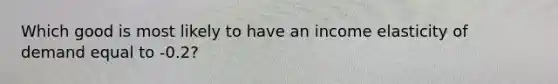 Which good is most likely to have an income elasticity of demand equal to -0.2?