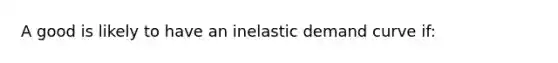 A good is likely to have an inelastic demand curve if: