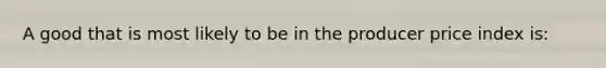 A good that is most likely to be in the producer price index is: