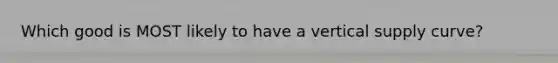 Which good is MOST likely to have a vertical supply curve?