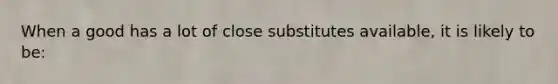 When a good has a lot of close substitutes available, it is likely to be: