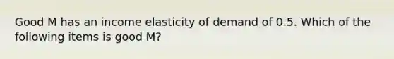 Good M has an income elasticity of demand of 0.5. Which of the following items is good M?