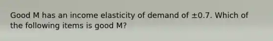 Good M has an income elasticity of demand of ±0.7. Which of the following items is good M?