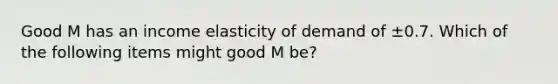 Good M has an income elasticity of demand of ±0.7. Which of the following items might good M be?