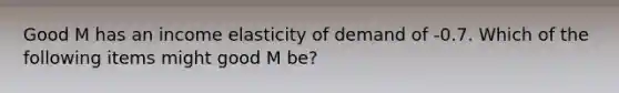 Good M has an income elasticity of demand of -0.7. Which of the following items might good M be?