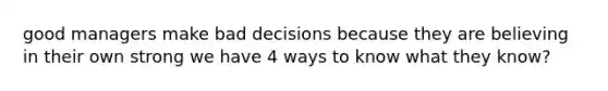 good managers make bad decisions because they are believing in their own strong we have 4 ways to know what they know?