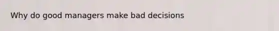 Why do good managers make bad decisions