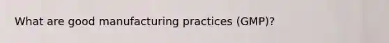 What are good manufacturing practices (GMP)?