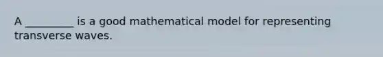 A _________ is a good mathematical model for representing transverse waves.