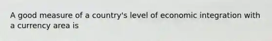 A good measure of a country's level of economic integration with a currency area is