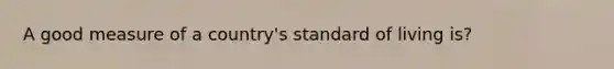 A good measure of a country's standard of living is?