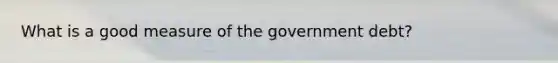 What is a good measure of the government debt?