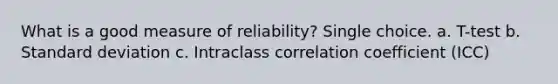 What is a good measure of reliability? Single choice. a. T-test b. <a href='https://www.questionai.com/knowledge/kqGUr1Cldy-standard-deviation' class='anchor-knowledge'>standard deviation</a> c. Intraclass correlation coefficient (ICC)