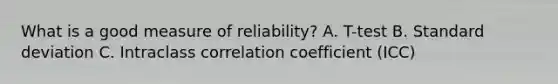 What is a good measure of reliability? A. T-test B. Standard deviation C. Intraclass correlation coefficient (ICC)