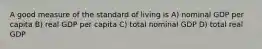 A good measure of the standard of living is A) nominal GDP per capita B) real GDP per capita C) total nominal GDP D) total real GDP