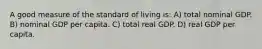 A good measure of the standard of living is: A) total nominal GDP. B) nominal GDP per capita. C) total real GDP. D) real GDP per capita.