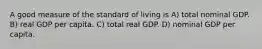 A good measure of the standard of living is A) total nominal GDP. B) real GDP per capita. C) total real GDP. D) nominal GDP per capita.