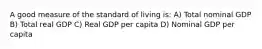 A good measure of the standard of living is: A) Total nominal GDP B) Total real GDP C) Real GDP per capita D) Nominal GDP per capita