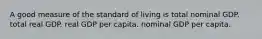 A good measure of the standard of living is total nominal GDP. total real GDP. real GDP per capita. nominal GDP per capita.