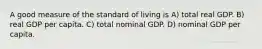 A good measure of the standard of living is A) total real GDP. B) real GDP per capita. C) total nominal GDP. D) nominal GDP per capita.