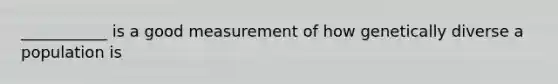 ___________ is a good measurement of how genetically diverse a population is