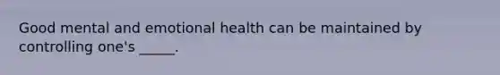 Good mental and emotional health can be maintained by controlling one's _____.