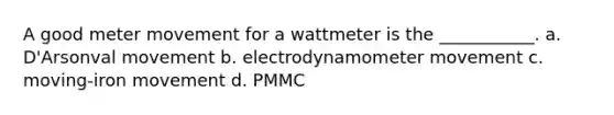 A good meter movement for a wattmeter is the ___________. a. D'Arsonval movement b. electrodynamometer movement c. moving-iron movement d. PMMC