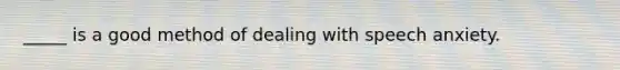 _____ is a good method of dealing with speech anxiety.