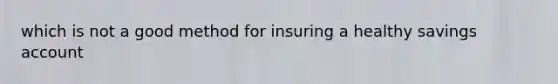 which is not a good method for insuring a healthy savings account