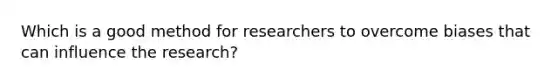 Which is a good method for researchers to overcome biases that can influence the research?