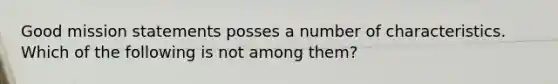 Good mission statements posses a number of characteristics. Which of the following is not among them?