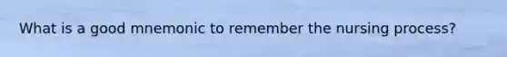 What is a good mnemonic to remember the nursing process?